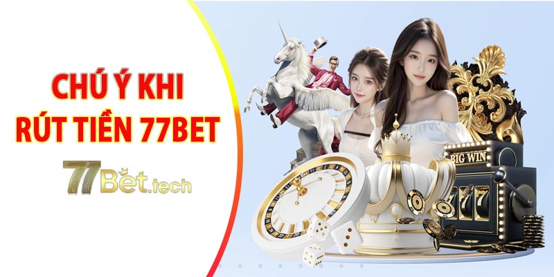 Một số chú ý quan trọng khi rút tiền 77bet